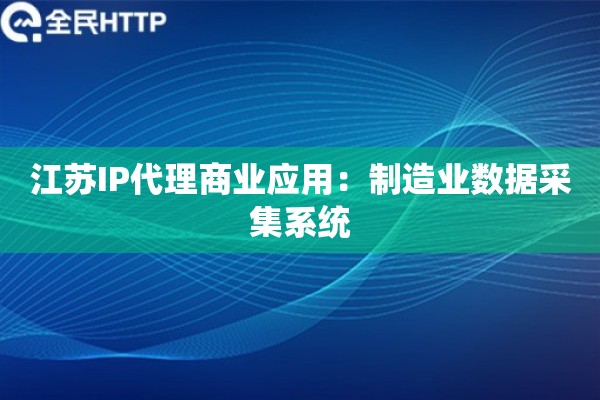 江苏IP代理商业应用：制造业数据采集系统