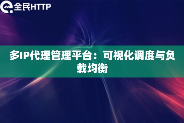 多IP代理管理平台：可视化调度与负载均衡