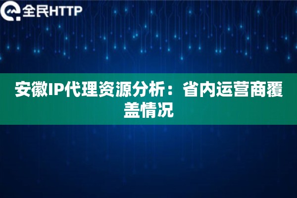 安徽IP代理资源分析：省内运营商覆盖情况