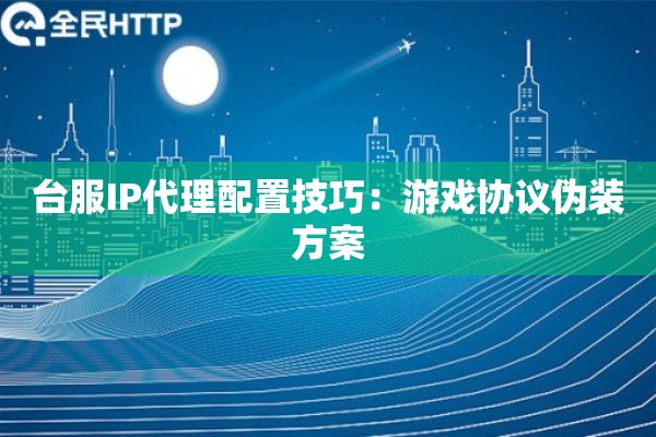 台服IP代理配置技巧：游戏协议伪装方案