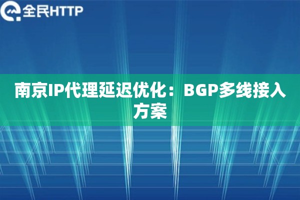南京IP代理延迟优化：BGP多线接入方案