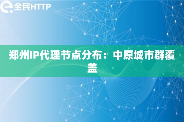 郑州IP代理节点分布：中原城市群覆盖