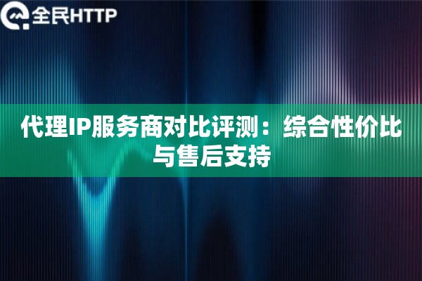 代理IP服务商对比评测：综合性价比与售后支持