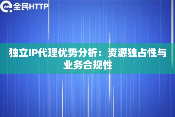 独立IP代理优势分析：资源独占性与业务合规性