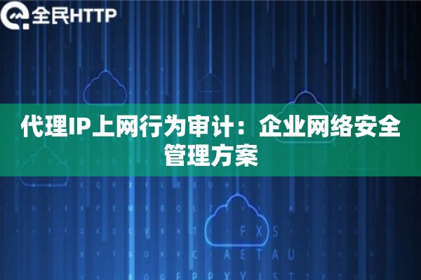 代理IP上网行为审计：企业网络安全管理方案