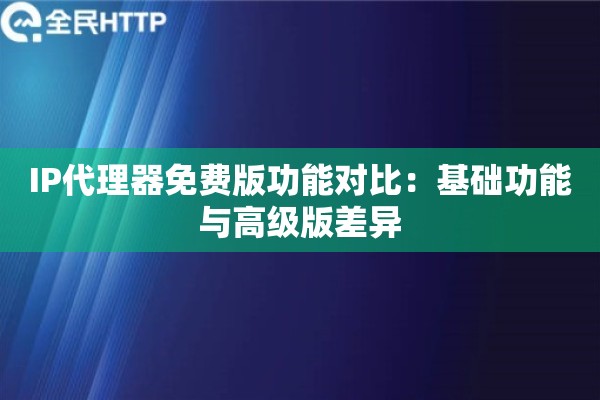 IP代理器免费版功能对比：基础功能与高级版差异