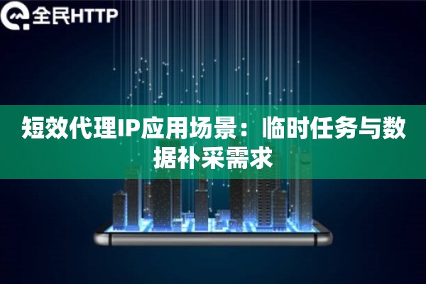 短效代理IP应用场景：临时任务与数据补采需求