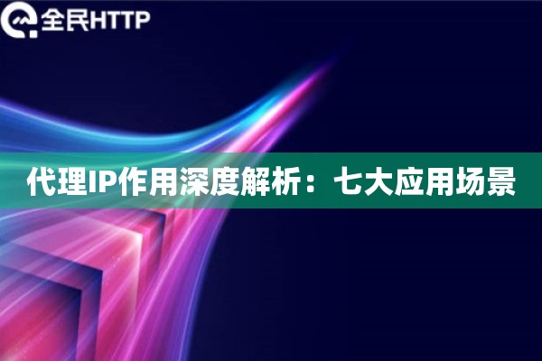 代理IP作用深度解析：七大应用场景