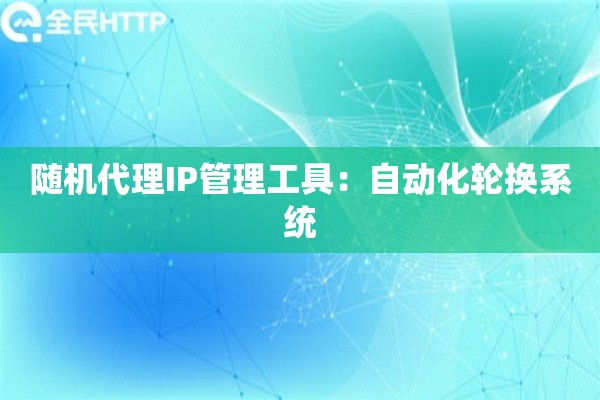 随机代理IP管理工具：自动化轮换系统