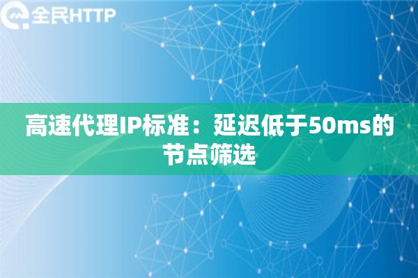高速代理IP标准：延迟低于50ms的节点筛选