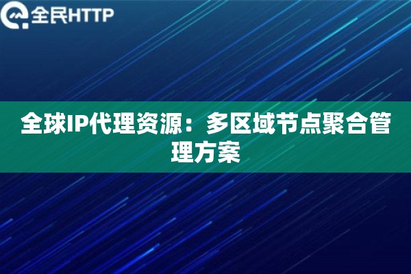 全球IP代理资源：多区域节点聚合管理方案
