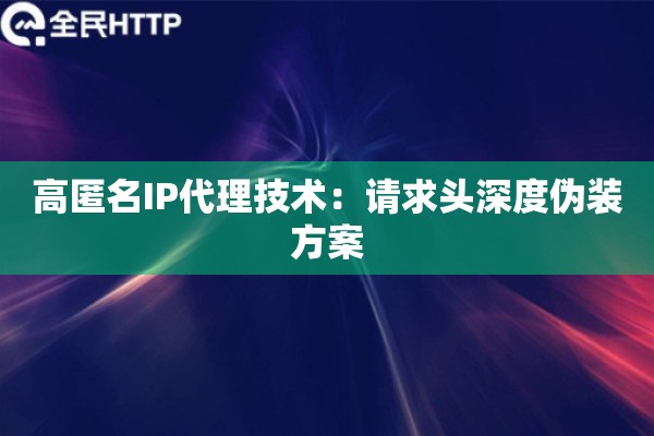 高匿名IP代理技术：请求头深度伪装方案