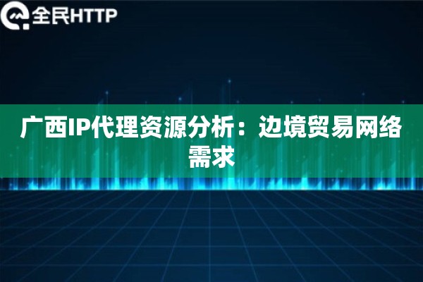 广西IP代理资源分析：边境贸易网络需求