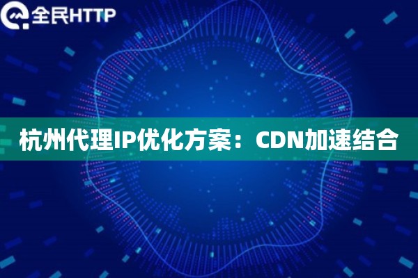 杭州代理IP优化方案：CDN加速结合