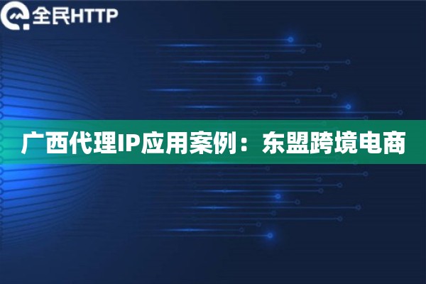 广西代理IP应用案例：东盟跨境电商