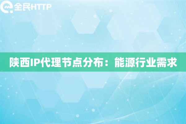 陕西IP代理节点分布：能源行业需求