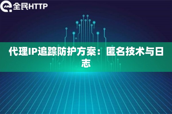 代理IP追踪防护方案：匿名技术与日志