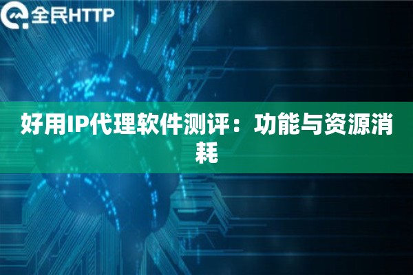 好用IP代理软件测评：功能与资源消耗