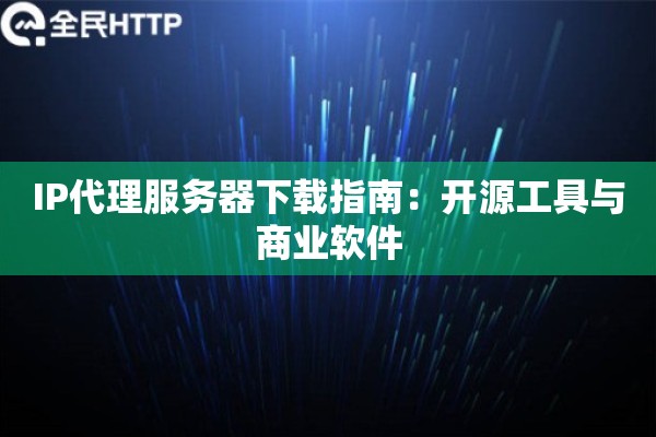 IP代理服务器下载指南：开源工具与商业软件