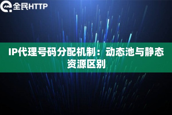 IP代理号码分配机制：动态池与静态资源区别