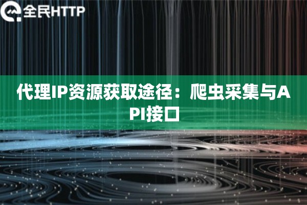 代理IP资源获取途径：爬虫采集与API接口