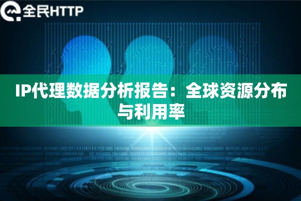 IP代理数据分析报告：全球资源分布与利用率