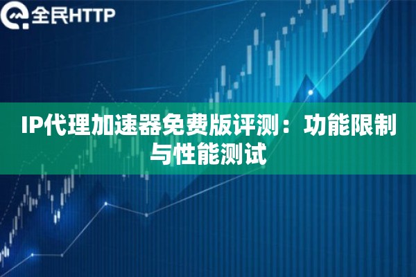 IP代理加速器免费版评测：功能限制与性能测试