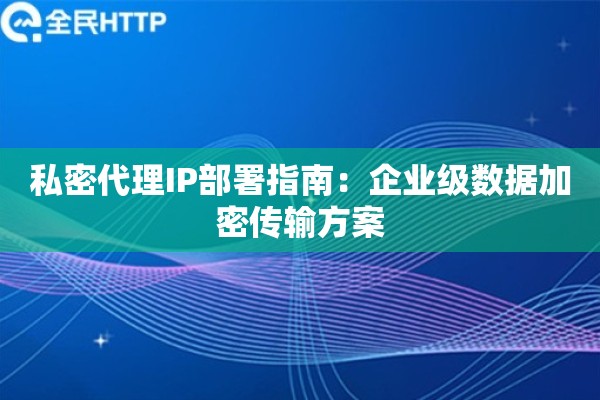 私密代理IP部署指南：企业级数据加密传输方案