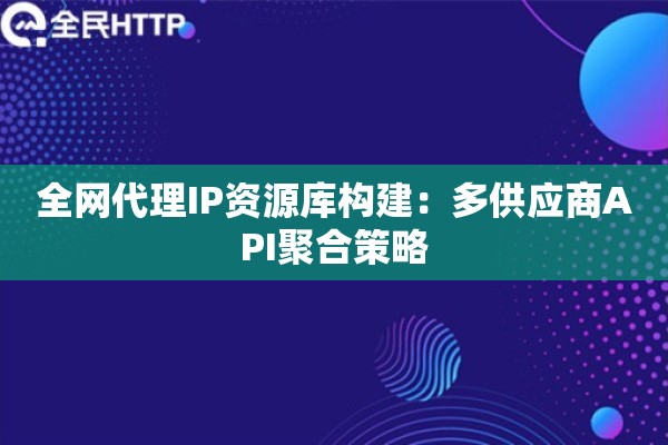 全网代理IP资源库构建：多供应商API聚合策略