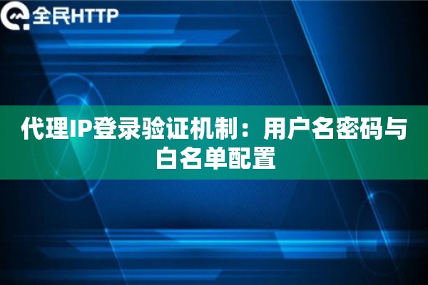 代理IP登录验证机制：用户名密码与白名单配置