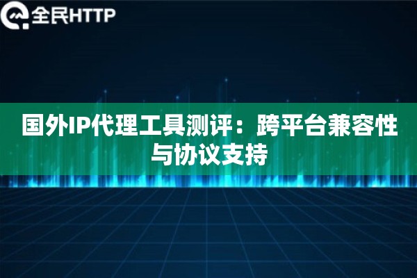 国外IP代理工具测评：跨平台兼容性与协议支持