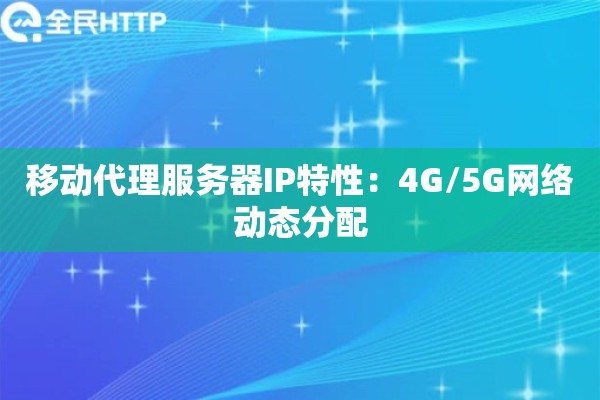 移动代理服务器IP特性：4G/5G网络动态分配