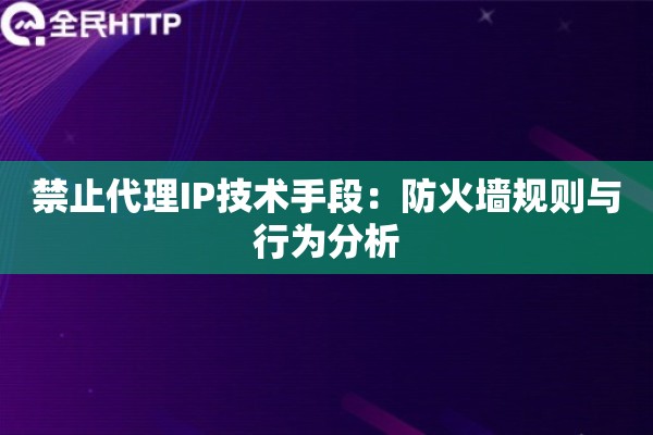 禁止代理IP技术手段：防火墙规则与行为分析