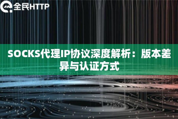 SOCKS代理IP协议深度解析：版本差异与认证方式