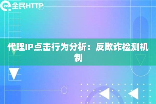 代理IP点击行为分析：反欺诈检测机制