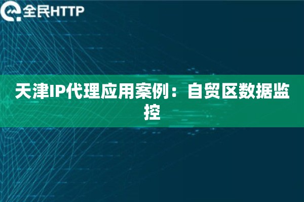 天津IP代理应用案例：自贸区数据监控