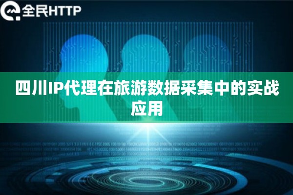 四川IP代理在旅游数据采集中的实战应用