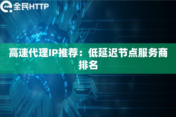 高速代理IP推荐：低延迟节点服务商排名