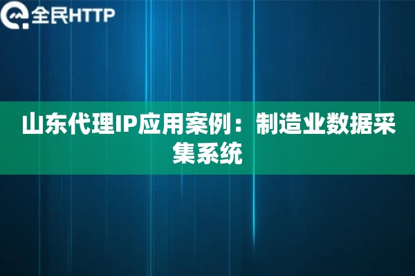 山东代理IP应用案例：制造业数据采集系统