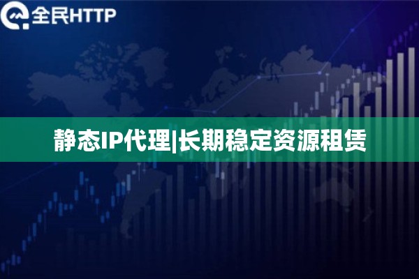 静态IP代理|长期稳定资源租赁