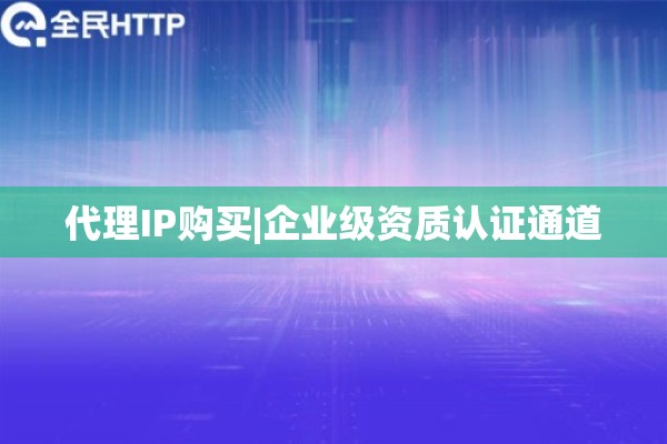 代理IP购买|企业级资质认证通道