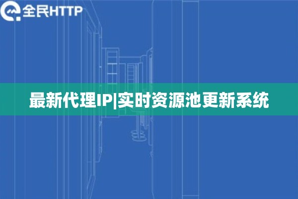 最新代理IP|实时资源池更新系统