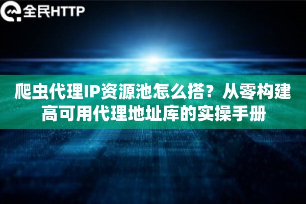 爬虫代理IP资源池怎么搭?从零构建高可用代理地址库的实操手册 爬虫代理IP资源池怎么搭?从零构建高可用代理地址库的实操手册