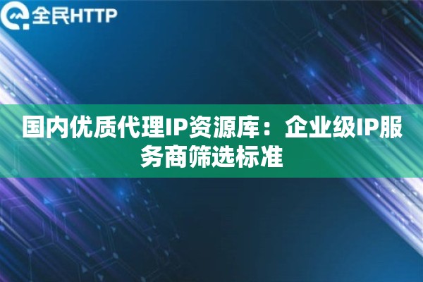 国内优质代理IP资源库：企业级IP服务商筛选标准