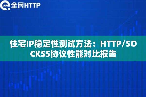 住宅IP稳定性测试方法：HTTP/SOCKS5协议性能对比报告