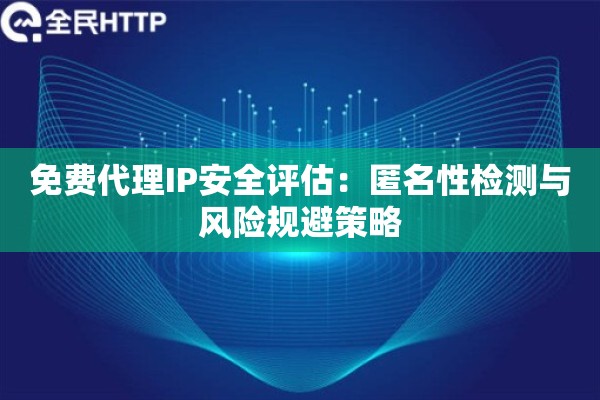 免费代理IP安全评估：匿名性检测与风险规避策略