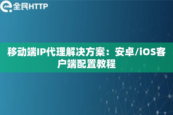 移动端IP代理解决方案：安卓/iOS客户端配置教程