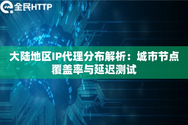 大陆地区IP代理分布解析：城市节点覆盖率与延迟测试