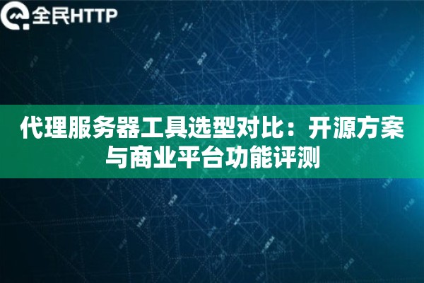 代理服务器工具选型对比：开源方案与商业平台功能评测