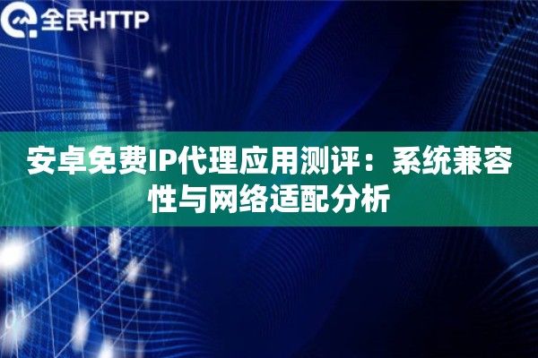 安卓免费IP代理应用测评：系统兼容性与网络适配分析